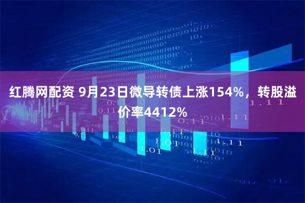 红腾网配资 9月23日微导转债上涨154%，转股溢价率4412%