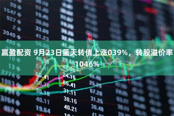 赢盈配资 9月23日蓝天转债上涨039%，转股溢价率1046%