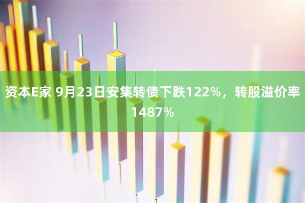资本E家 9月23日安集转债下跌122%，转股溢价率1487%