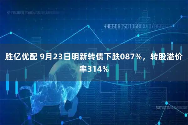 胜亿优配 9月23日明新转债下跌087%，转股溢价率314%