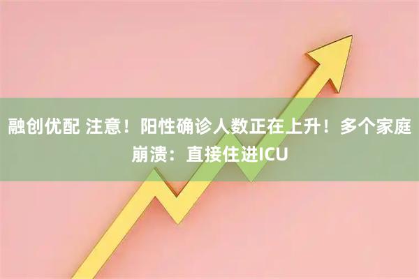 融创优配 注意！阳性确诊人数正在上升！多个家庭崩溃：直接住进ICU