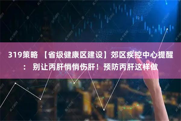 319策略 【省级健康区建设】郊区疾控中心提醒： 别让丙肝悄悄伤肝！预防丙肝这样做