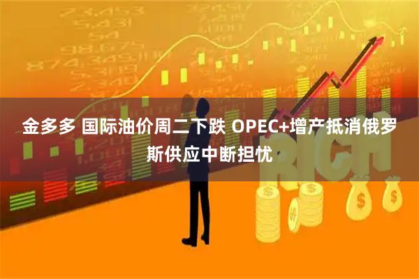 金多多 国际油价周二下跌 OPEC+增产抵消俄罗斯供应中断担忧