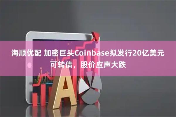 海顺优配 加密巨头Coinbase拟发行20亿美元可转债，股价应声大跌