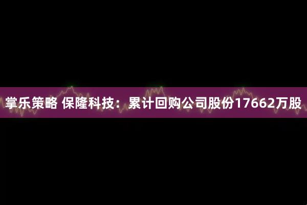 掌乐策略 保隆科技：累计回购公司股份17662万股
