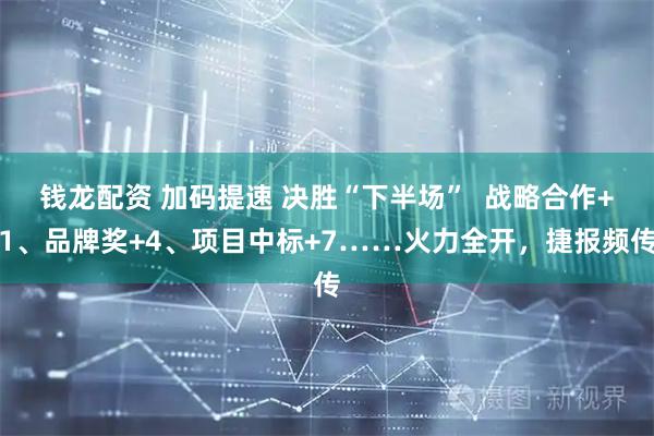钱龙配资 加码提速 决胜“下半场”  战略合作+1、品牌奖+4、项目中标+7……火力全开，捷报频传