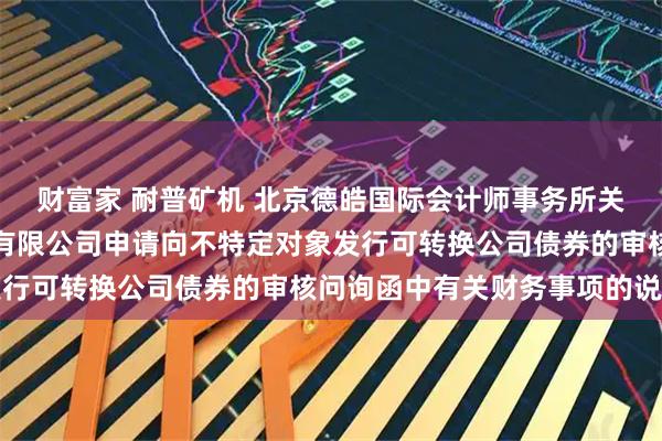 财富家 耐普矿机 北京德皓国际会计师事务所关于对江西耐普矿机股份有限公司申请向不特定对象发行可转换公司债券的审核问询函中有关财务事项的说明
