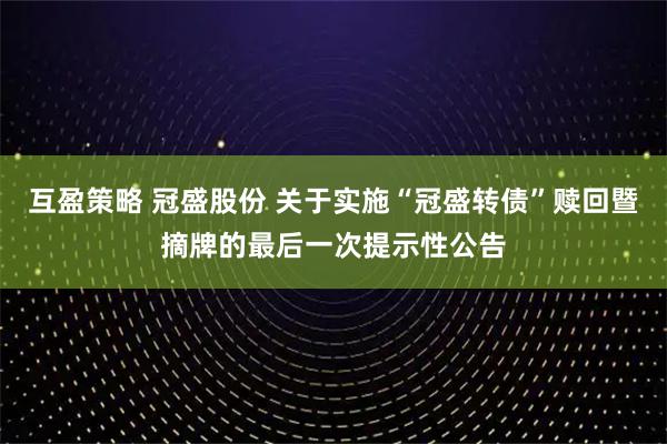 互盈策略 冠盛股份 关于实施“冠盛转债”赎回暨摘牌的最后一次提示性公告