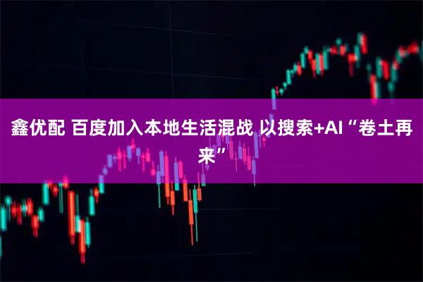 鑫优配 百度加入本地生活混战 以搜索+AI“卷土再来”