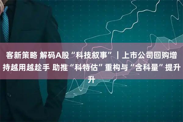 客新策略 解码A股“科技叙事”｜上市公司回购增持越用越趁手 助推“科特估”重构与“含科量”提升