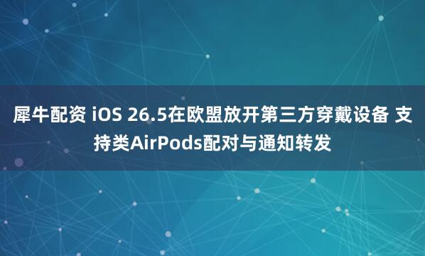 犀牛配资 iOS 26.5在欧盟放开第三方穿戴设备 支持类AirPods配对与通知转发