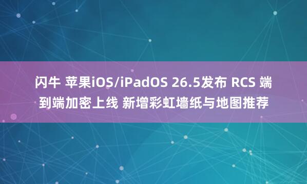 闪牛 苹果iOS/iPadOS 26.5发布 RCS 端到端加密上线 新增彩虹墙纸与地图推荐
